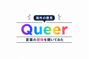 【海外の意見】Queer って？多様性とアイデンティティを表す言葉の意味を聞いてみた