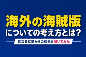 【会話形式】海外の海賊版についての考え方とは？民主化か違法行為か、異なる立場からの意見を聞いてみた